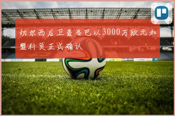 切尔西后卫查洛巴以3000万欧元加盟科莫正式确认