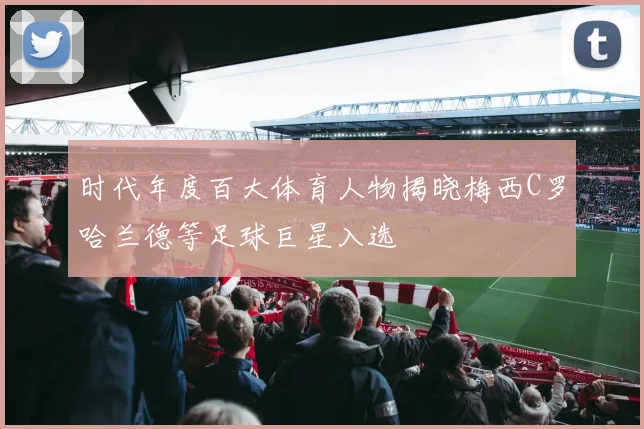 时代年度百大体育人物揭晓梅西C罗哈兰德等足球巨星入选