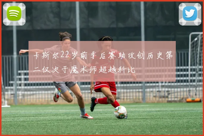 卡斯尔22岁前季后赛助攻创历史第二仅次于魔术师超越科比
