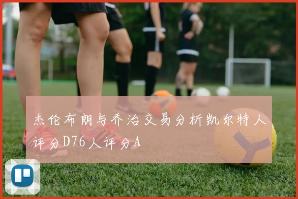 杰伦布朗与乔治交易分析凯尔特人评分D76人评分A