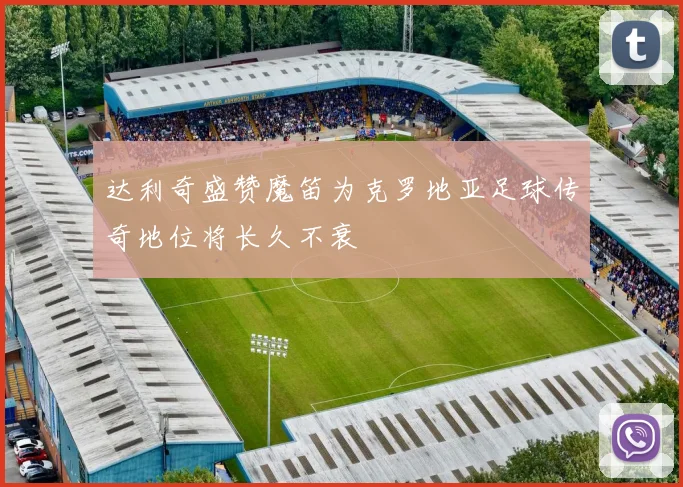 达利奇盛赞魔笛为克罗地亚足球传奇地位将长久不衰