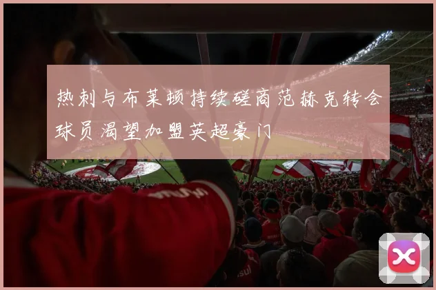 热刺与布莱顿持续磋商范赫克转会球员渴望加盟英超豪门