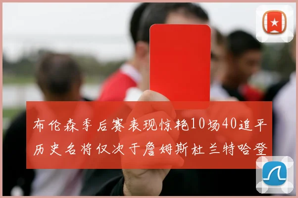 布伦森季后赛表现惊艳10场40追平历史名将仅次于詹姆斯杜兰特哈登