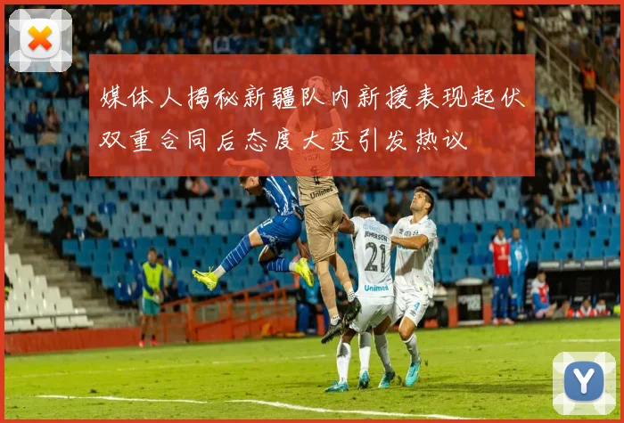 媒体人揭秘新疆队内新援表现起伏双重合同后态度大变引发热议