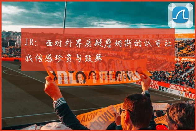 JR:面对外界质疑詹姆斯的认可让我倍感珍贵与鼓舞