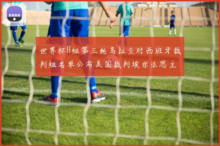 世界杯H组第三轮乌拉圭对西班牙裁判组名单公布美国裁判埃尔法思主裁判
