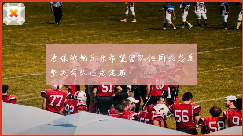 意媒称帕瓦尔希望留队但国米态度坚决离队已成定局