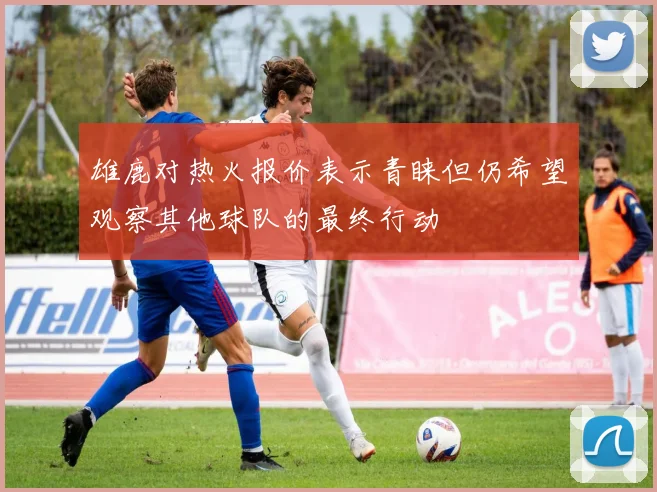 雄鹿对热火报价表示青睐但仍希望观察其他球队的最终行动