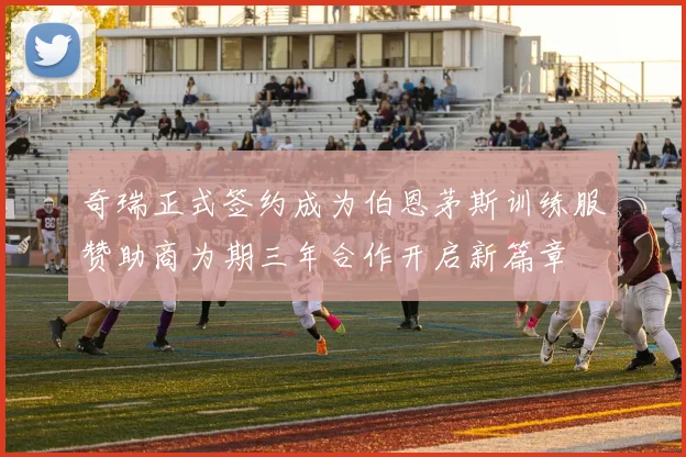 奇瑞正式签约成为伯恩茅斯训练服赞助商为期三年合作开启新篇章